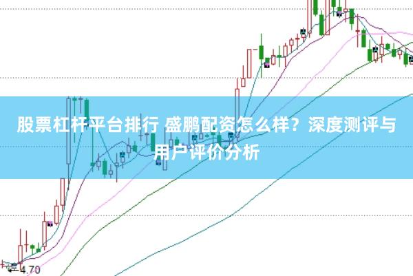 股票杠杆平台排行 盛鹏配资怎么样？深度测评与用户评价分析