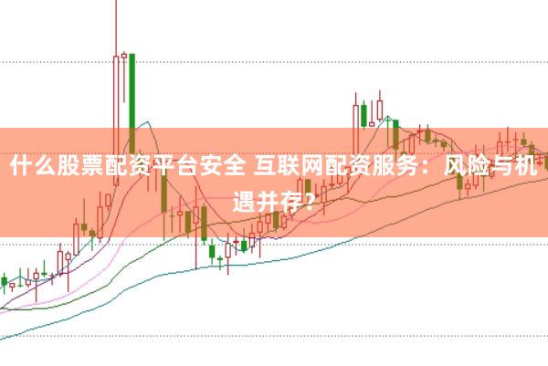 什么股票配资平台安全 互联网配资服务：风险与机遇并存？
