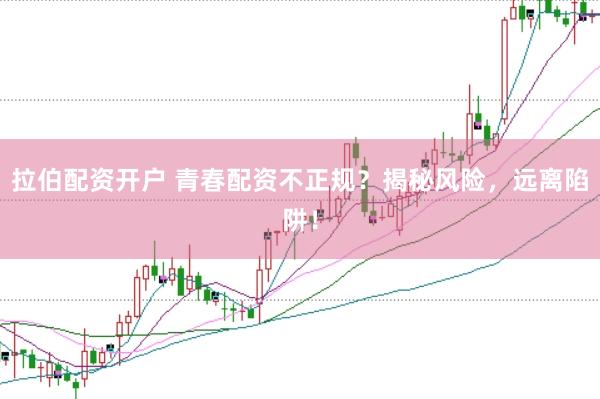 拉伯配资开户 青春配资不正规？揭秘风险，远离陷阱！