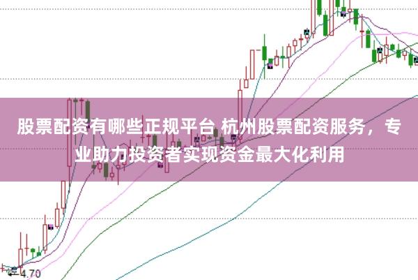 股票配资有哪些正规平台 杭州股票配资服务，专业助力投资者实现资金最大化利用