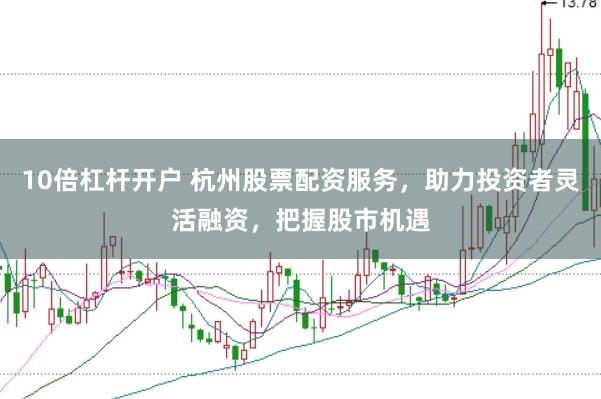 10倍杠杆开户 杭州股票配资服务，助力投资者灵活融资，把握股市机遇