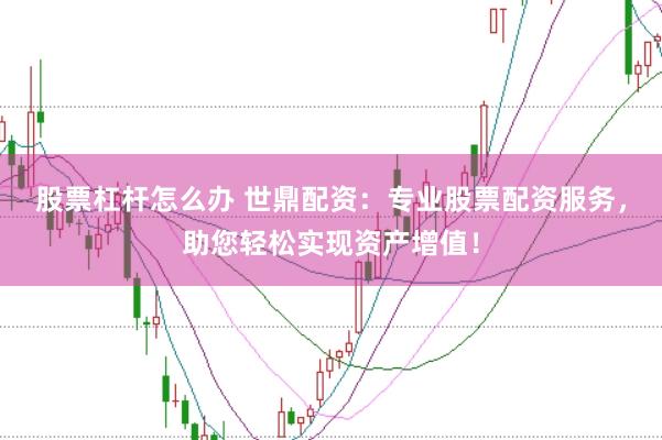 股票杠杆怎么办 世鼎配资：专业股票配资服务，助您轻松实现资产增值！