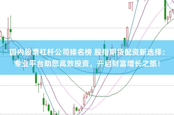 国内股票杠杆公司排名榜 股指期货配资新选择：专业平台助您高效投资，开启财富增长之旅！