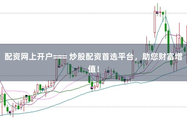 配资网上开户=== 炒股配资首选平台，助您财富增值！
