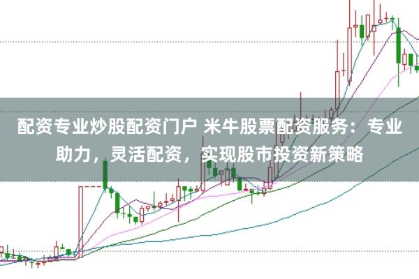 配资专业炒股配资门户 米牛股票配资服务：专业助力，灵活配资，实现股市投资新策略