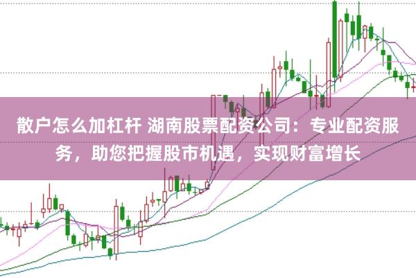 散户怎么加杠杆 湖南股票配资公司：专业配资服务，助您把握股市机遇，实现财富增长