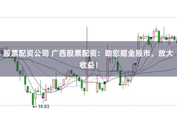 股票配资公司 广西股票配资：助您掘金股市，放大收益！