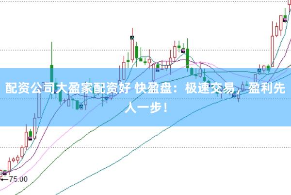 配资公司大盈家配资好 快盈盘：极速交易，盈利先人一步！
