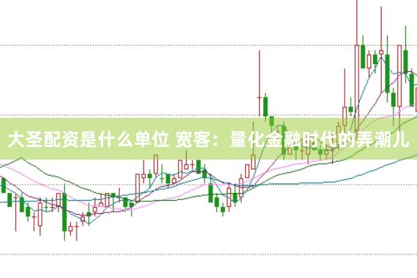 大圣配资是什么单位 宽客：量化金融时代的弄潮儿