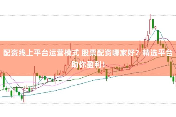 配资线上平台运营模式 股票配资哪家好？精选平台助你盈利！
