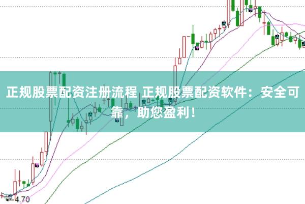 正规股票配资注册流程 正规股票配资软件：安全可靠，助您盈利！