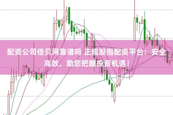 配资公司倍贝网靠谱吗 正规股指配资平台：安全高效，助您把握投资机遇！