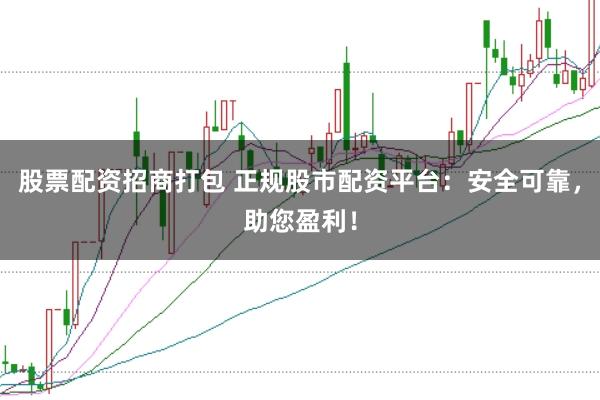 股票配资招商打包 正规股市配资平台：安全可靠，助您盈利！