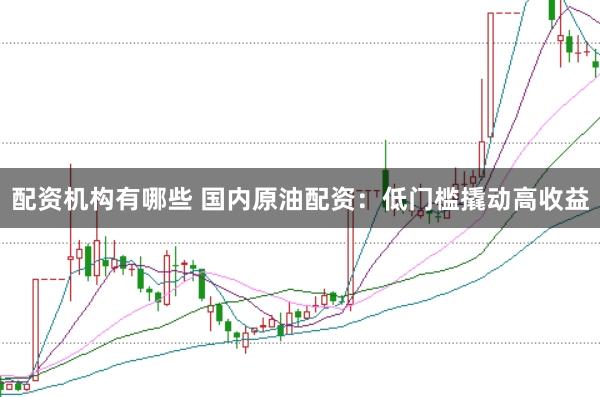 配资机构有哪些 国内原油配资：低门槛撬动高收益