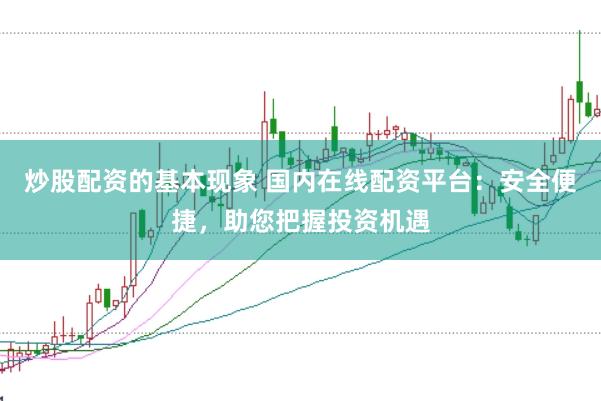 炒股配资的基本现象 国内在线配资平台：安全便捷，助您把握投资机遇