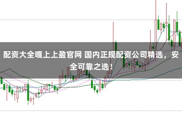 配资大全嘎上上盈官网 国内正规配资公司精选，安全可靠之选！