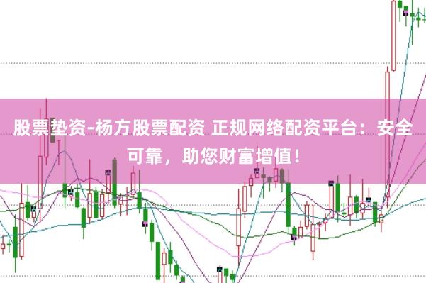 股票垫资-杨方股票配资 正规网络配资平台：安全可靠，助您财富增值！