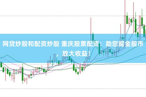 网贷炒股和配资炒股 重庆股票配资：助您掘金股市，放大收益！