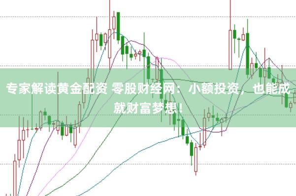 专家解读黄金配资 零股财经网：小额投资，也能成就财富梦想！