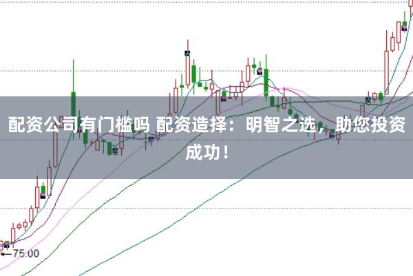 配资公司有门槛吗 配资造择：明智之选，助您投资成功！