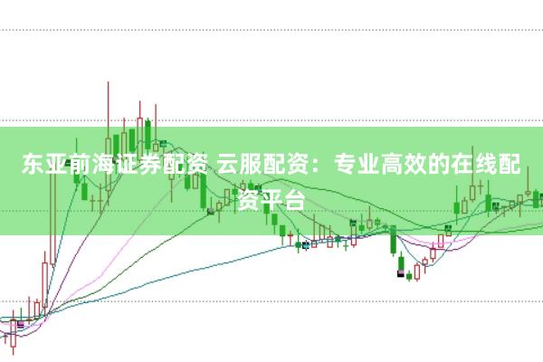 东亚前海证券配资 云服配资：专业高效的在线配资平台