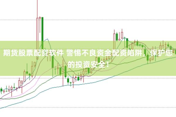 期货股票配资软件 警惕不良资金配资陷阱，保护您的投资安全！