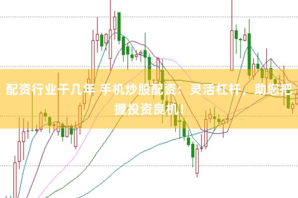 配资行业干几年 手机炒股配资：灵活杠杆，助您把握投资良机！
