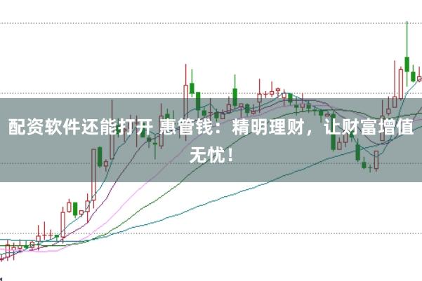 配资软件还能打开 惠管钱：精明理财，让财富增值无忧！