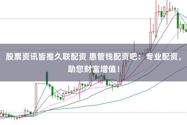 股票资讯皆推久联配资 惠管钱配资吧：专业配资，助您财富增值！