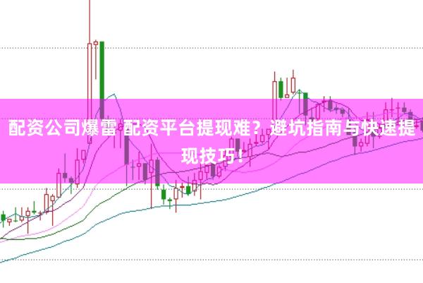 配资公司爆雷 配资平台提现难？避坑指南与快速提现技巧！