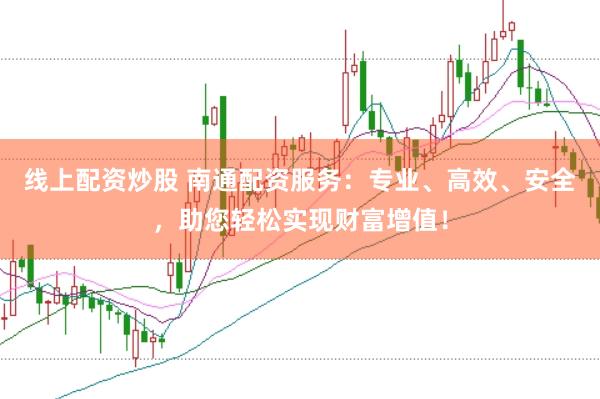 线上配资炒股 南通配资服务：专业、高效、安全，助您轻松实现财富增值！