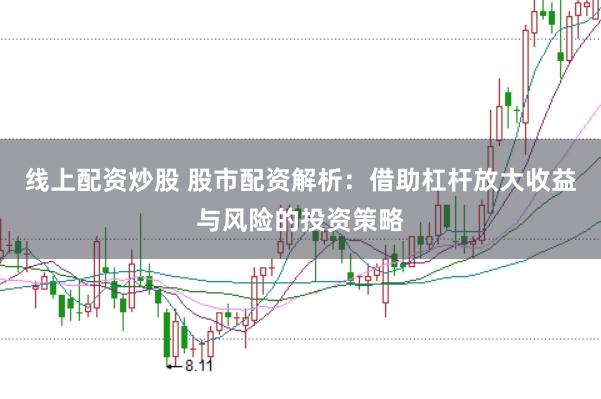 线上配资炒股 股市配资解析：借助杠杆放大收益与风险的投资策略