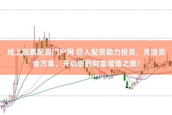 线上股票配资门户网 巨人配资助力投资，灵活资金方案，开启您的财富增值之旅！