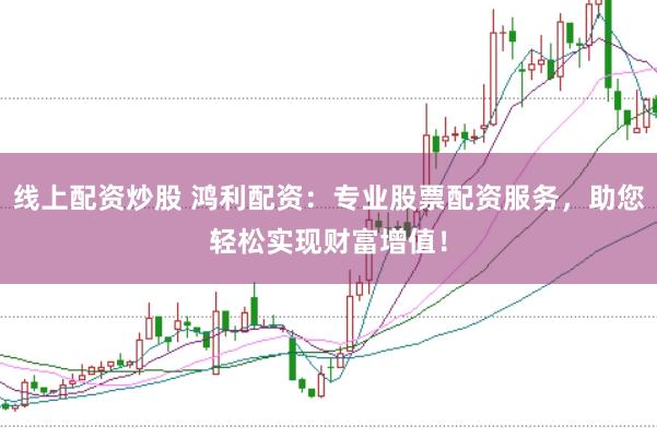 线上配资炒股 鸿利配资：专业股票配资服务，助您轻松实现财富增值！