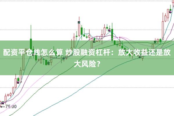 配资平仓线怎么算 炒股融资杠杆：放大收益还是放大风险？