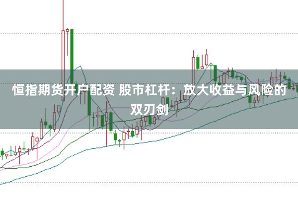 恒指期货开户配资 股市杠杆：放大收益与风险的双刃剑