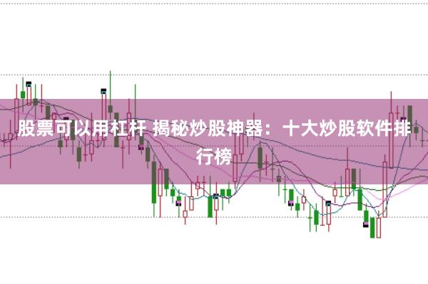 股票可以用杠杆 揭秘炒股神器：十大炒股软件排行榜