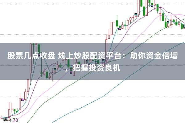 股票几点收盘 线上炒股配资平台：助你资金倍增，把握投资良机