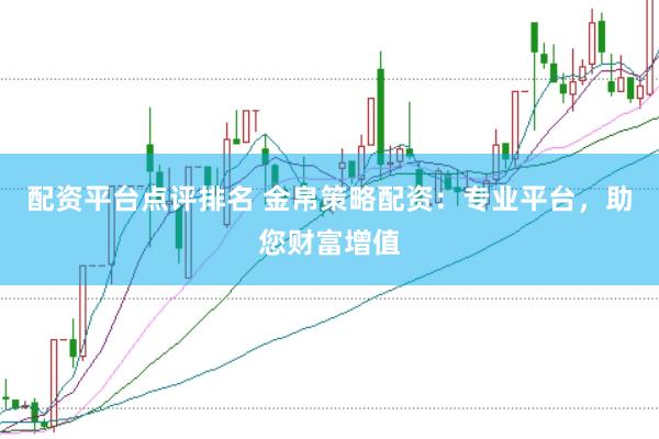 配资平台点评排名 金帛策略配资：专业平台，助您财富增值