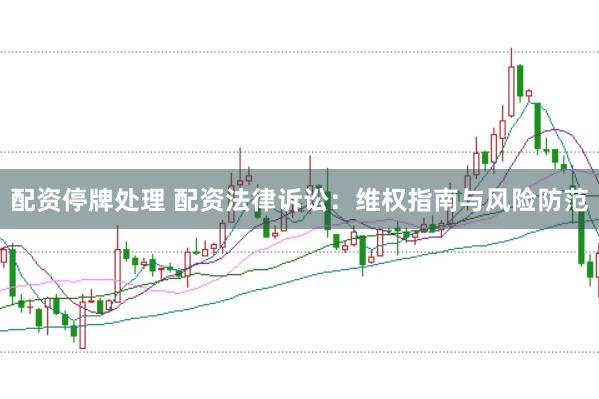配资停牌处理 配资法律诉讼：维权指南与风险防范