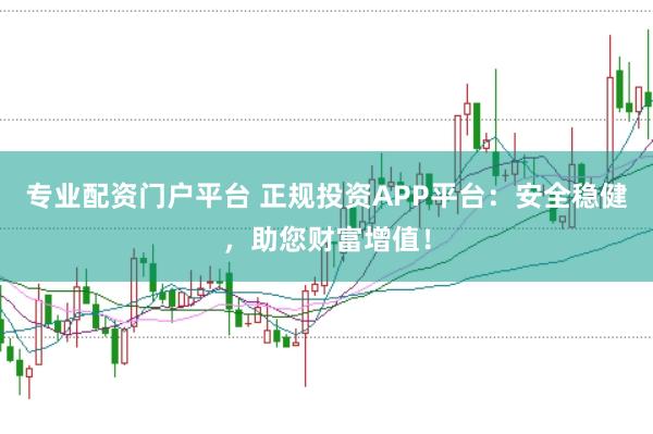 专业配资门户平台 正规投资APP平台：安全稳健，助您财富增值！