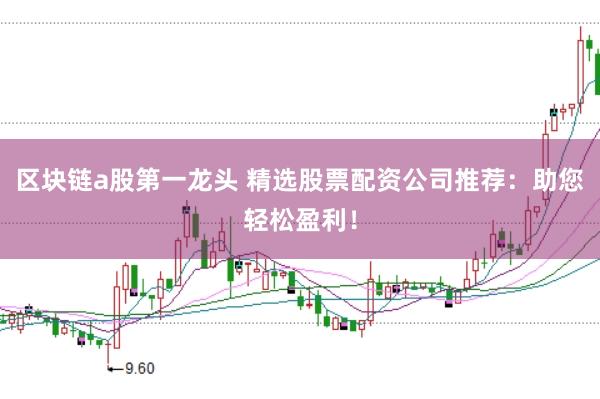 区块链a股第一龙头 精选股票配资公司推荐：助您轻松盈利！