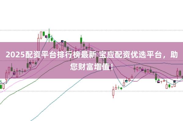 2025配资平台排行榜最新 宝应配资优选平台，助您财富增值！