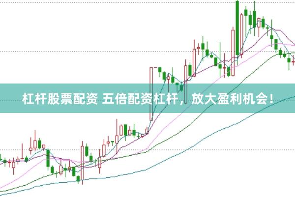 杠杆股票配资 五倍配资杠杆，放大盈利机会！