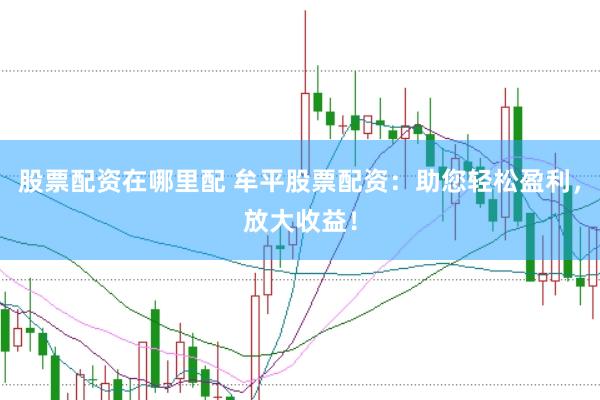 股票配资在哪里配 牟平股票配资：助您轻松盈利，放大收益！