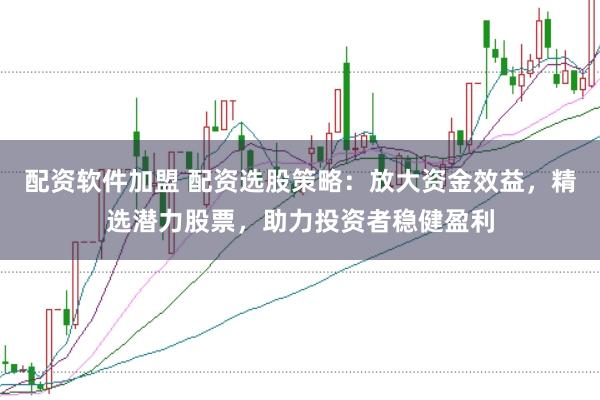 配资软件加盟 配资选股策略：放大资金效益，精选潜力股票，助力投资者稳健盈利