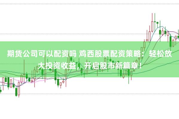 期货公司可以配资吗 鸡西股票配资策略：轻松放大投资收益，开启股市新篇章！