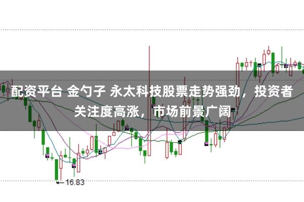 配资平台 金勺子 永太科技股票走势强劲，投资者关注度高涨，市场前景广阔