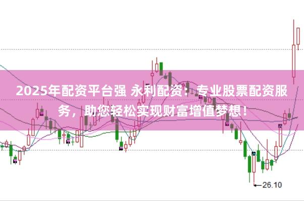 2025年配资平台强 永利配资：专业股票配资服务，助您轻松实现财富增值梦想！