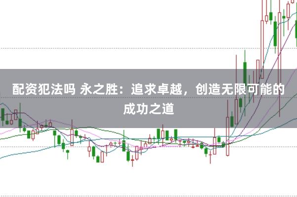 配资犯法吗 永之胜：追求卓越，创造无限可能的成功之道